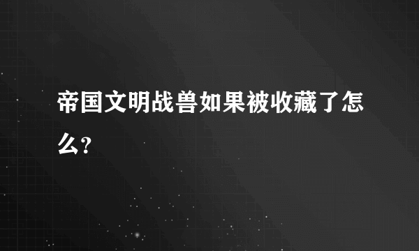 帝国文明战兽如果被收藏了怎么？