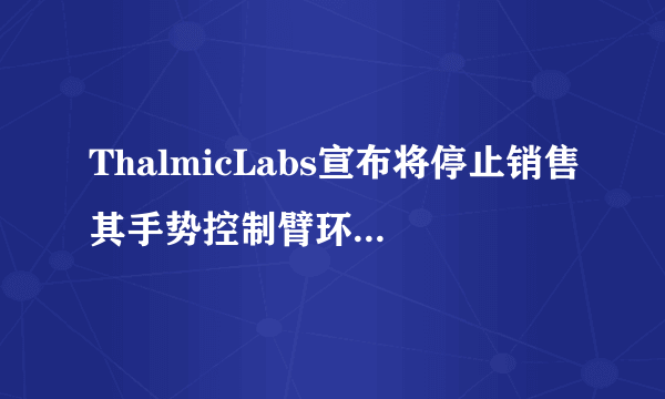 ThalmicLabs宣布将停止销售其手势控制臂环Myo-飞外网