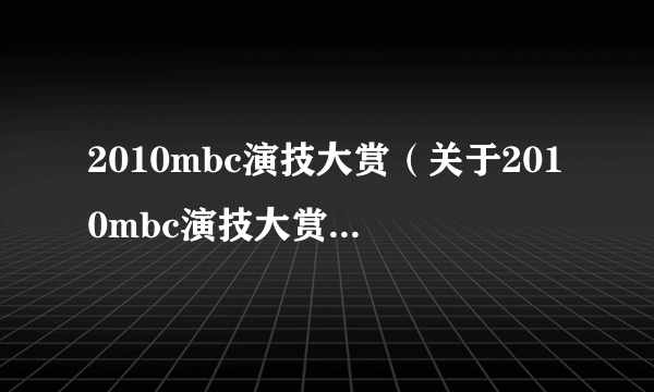 2010mbc演技大赏（关于2010mbc演技大赏的简介）