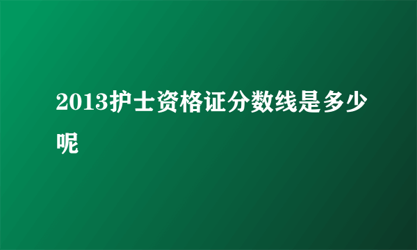 2013护士资格证分数线是多少呢