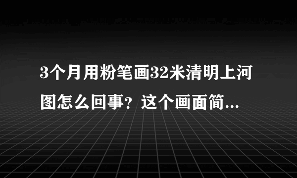 3个月用粉笔画32米清明上河图怎么回事？这个画面简直让人起鸡皮疙瘩