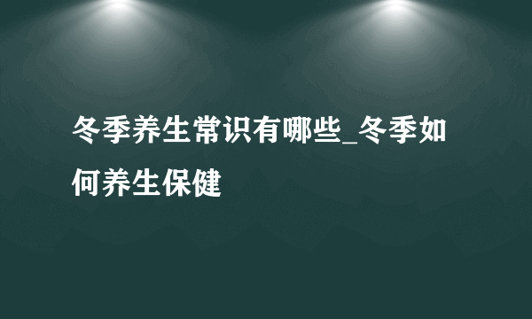 冬季养生常识有哪些_冬季如何养生保健