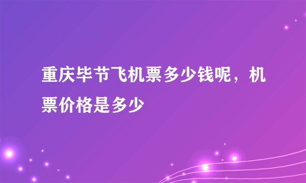 重庆毕节飞机票多少钱呢，机票价格是多少