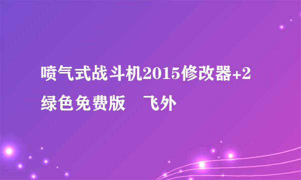 喷气式战斗机2015修改器+2绿色免费版–飞外