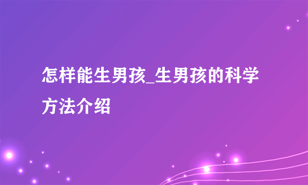 怎样能生男孩_生男孩的科学方法介绍