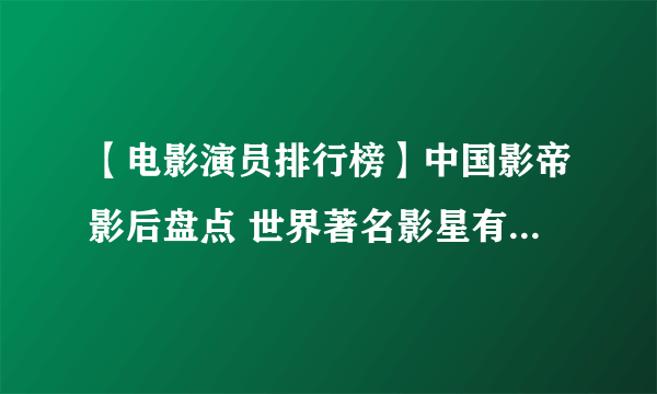 【电影演员排行榜】中国影帝影后盘点 世界著名影星有哪些 颜值最高的电影演员排名