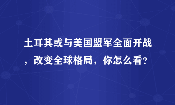 土耳其或与美国盟军全面开战，改变全球格局，你怎么看？