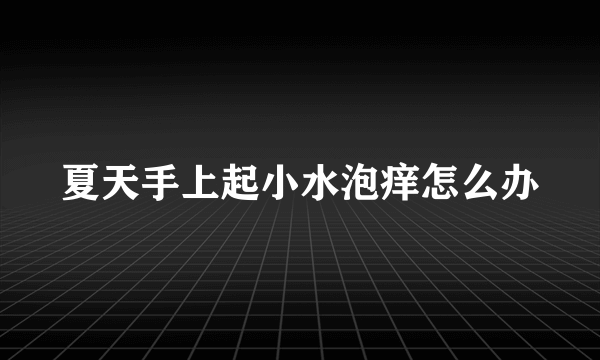 夏天手上起小水泡痒怎么办