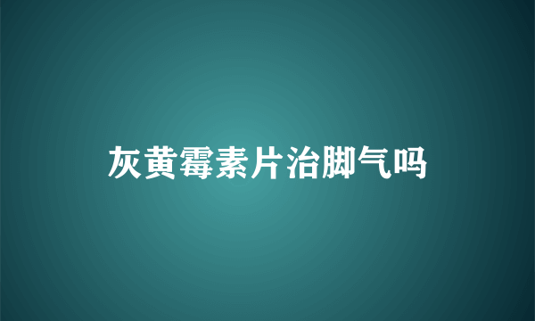 灰黄霉素片治脚气吗