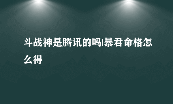 斗战神是腾讯的吗|暴君命格怎么得