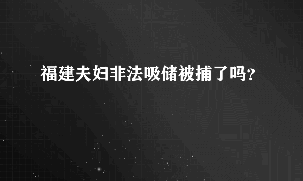 福建夫妇非法吸储被捕了吗？