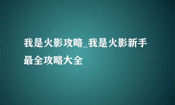 我是火影攻略_我是火影新手最全攻略大全