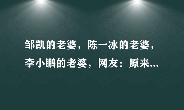 邹凯的老婆，陈一冰的老婆，李小鹏的老婆，网友：原来是这样的