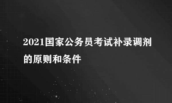 2021国家公务员考试补录调剂的原则和条件