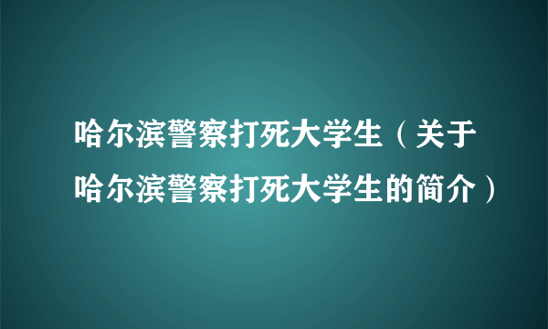 哈尔滨警察打死大学生（关于哈尔滨警察打死大学生的简介）