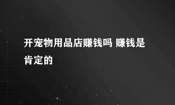 开宠物用品店赚钱吗 赚钱是肯定的