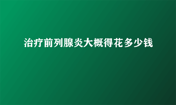 治疗前列腺炎大概得花多少钱