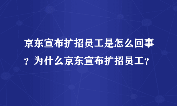 京东宣布扩招员工是怎么回事？为什么京东宣布扩招员工？