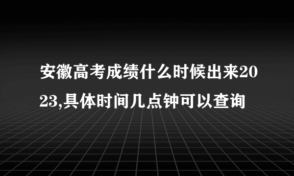 安徽高考成绩什么时候出来2023,具体时间几点钟可以查询