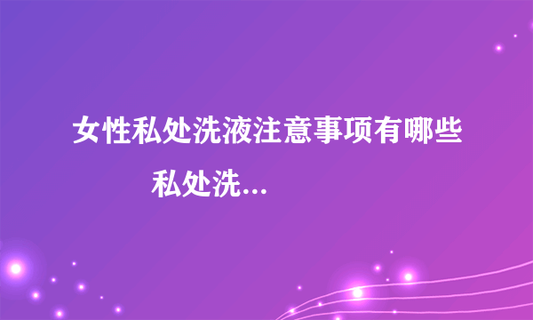 女性私处洗液注意事项有哪些         私处洗液可以经常用吗