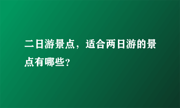 二日游景点，适合两日游的景点有哪些？