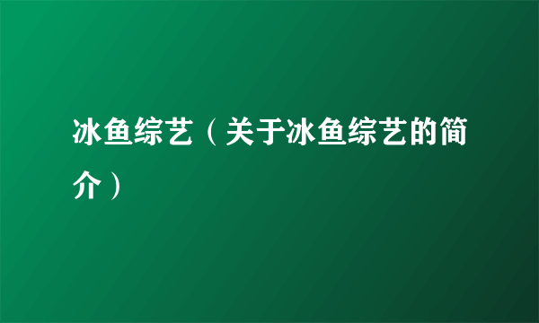 冰鱼综艺（关于冰鱼综艺的简介）