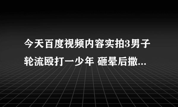 今天百度视频内容实拍3男子轮流殴打一少年 砸晕后撒尿浇。国家会怎么处理此事很想知道？