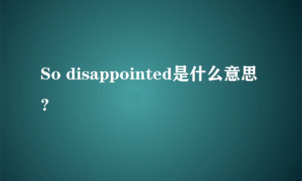 So disappointed是什么意思？