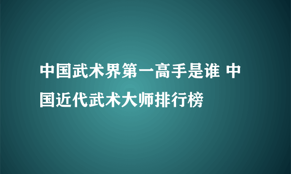 中国武术界第一高手是谁 中国近代武术大师排行榜