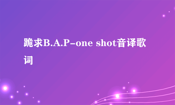 跪求B.A.P-one shot音译歌词