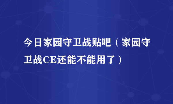 今日家园守卫战贴吧（家园守卫战CE还能不能用了）