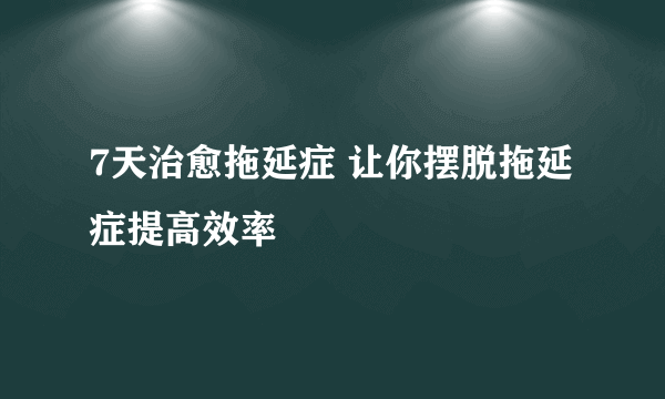 7天治愈拖延症 让你摆脱拖延症提高效率