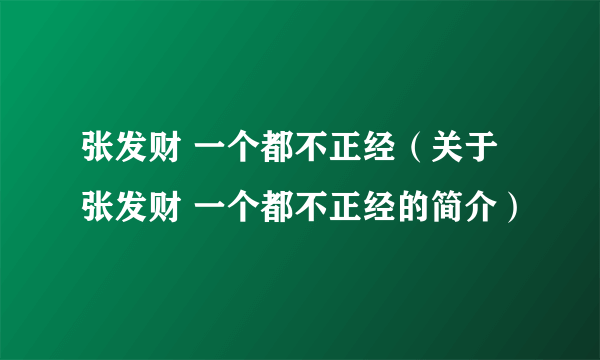 张发财 一个都不正经（关于张发财 一个都不正经的简介）