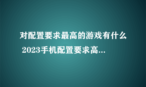 对配置要求最高的游戏有什么 2023手机配置要求高的游戏分享