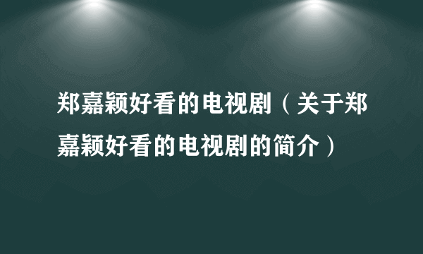 郑嘉颖好看的电视剧（关于郑嘉颖好看的电视剧的简介）