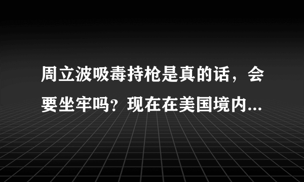 周立波吸毒持枪是真的话，会要坐牢吗？现在在美国境内会怎么处理啊？