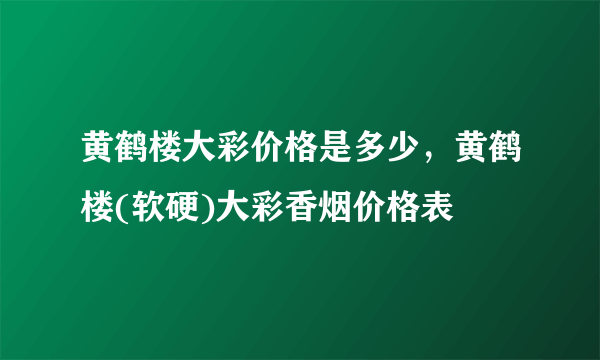 黄鹤楼大彩价格是多少，黄鹤楼(软硬)大彩香烟价格表