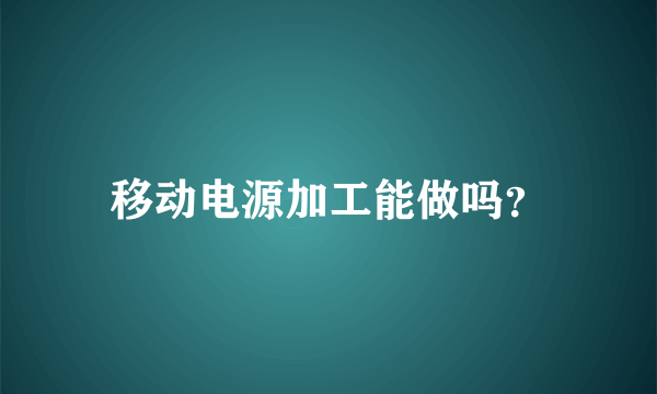 移动电源加工能做吗？