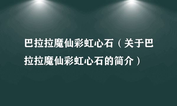 巴拉拉魔仙彩虹心石（关于巴拉拉魔仙彩虹心石的简介）