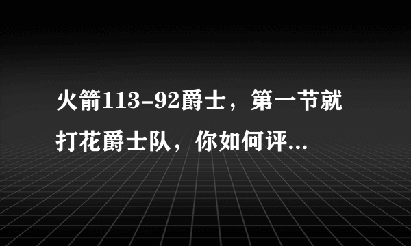 火箭113-92爵士，第一节就打花爵士队，你如何评价这场比赛？