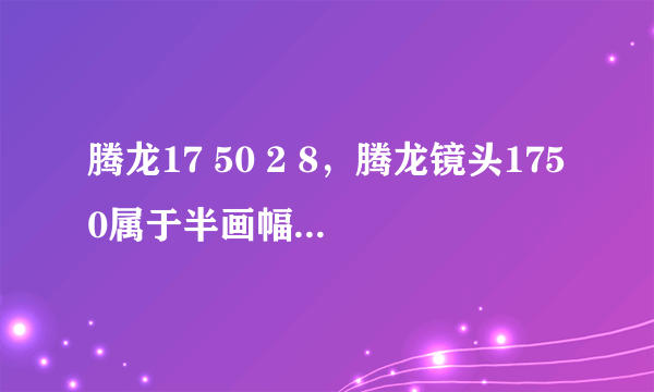 腾龙17 50 2 8，腾龙镜头1750属于半画幅还是全画幅