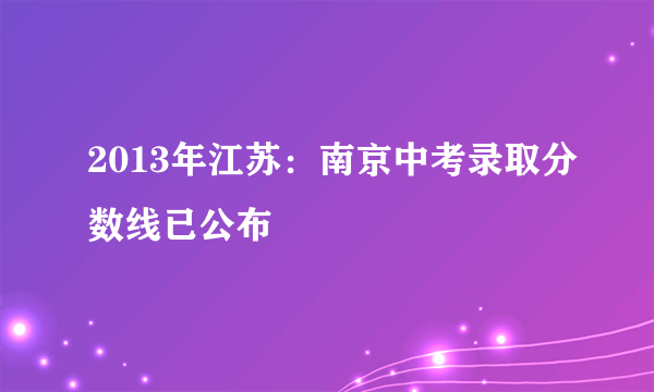 2013年江苏：南京中考录取分数线已公布