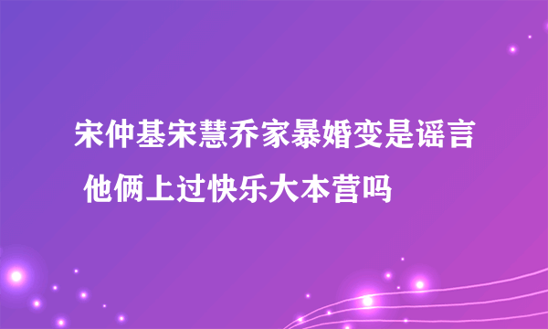 宋仲基宋慧乔家暴婚变是谣言 他俩上过快乐大本营吗