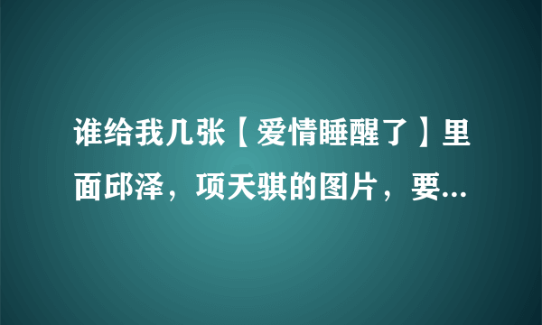 谁给我几张【爱情睡醒了】里面邱泽，项天骐的图片，要高清的截图，霸气范十足的