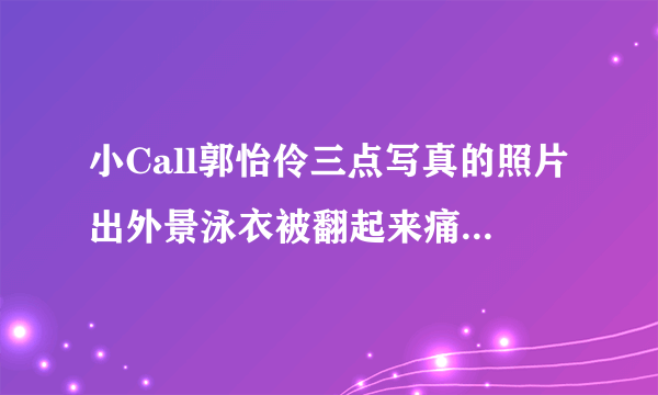 小Call郭怡伶三点写真的照片出外景泳衣被翻起来痛哭_飞外网