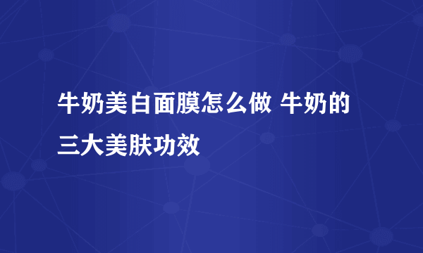 牛奶美白面膜怎么做 牛奶的三大美肤功效