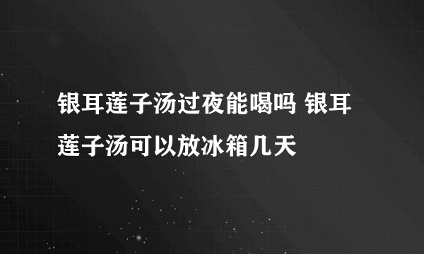 银耳莲子汤过夜能喝吗 银耳莲子汤可以放冰箱几天