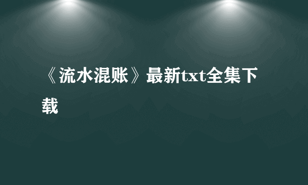 《流水混账》最新txt全集下载