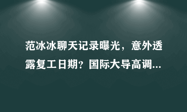 范冰冰聊天记录曝光，意外透露复工日期？国际大导高调为其做宣传_飞外网