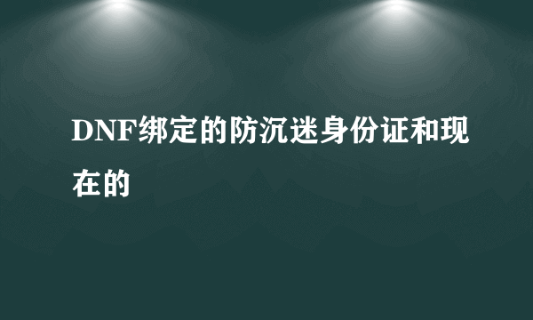 DNF绑定的防沉迷身份证和现在的